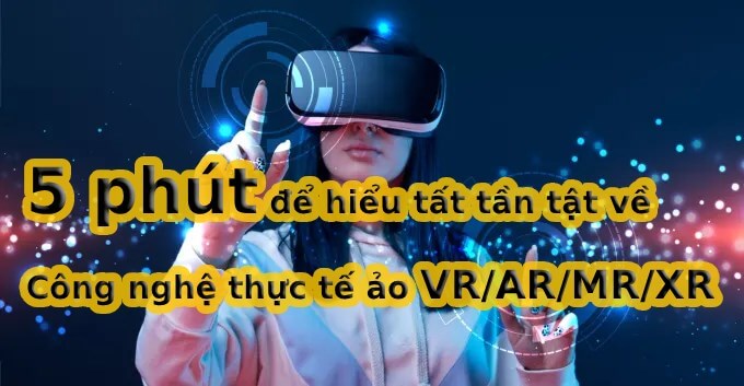 5 phút để hiểu tất tần tật về Công nghệ thực tế ảo VR/AR/MR/XR 5 phút để hiểu tất tần tật về Công nghệ thực tế ảo VR/AR/MR/XR